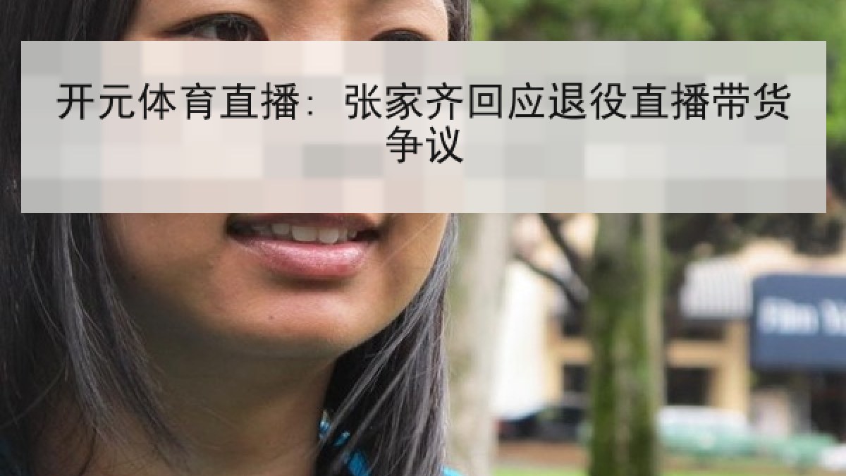 开元体育直播: 张家齐回应退役直播带货争议 开元体育直播: 张家齐回应退役直播带货争议