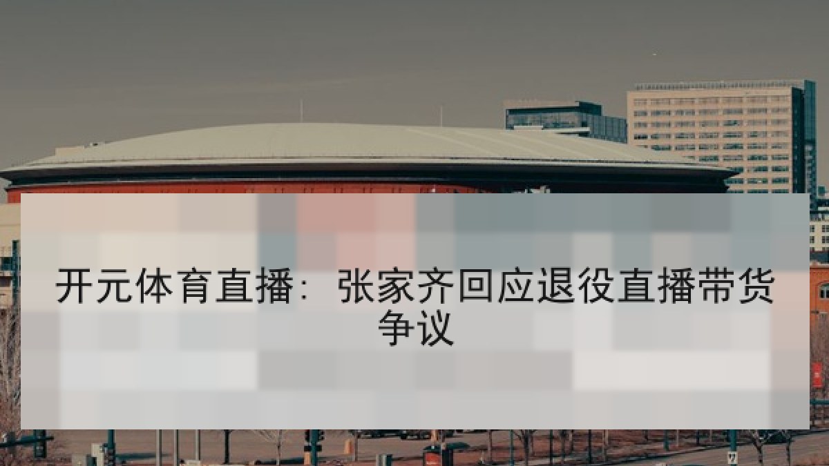 开元体育直播: 张家齐回应退役直播带货争议 开元体育直播: 张家齐回应退役直播带货争议